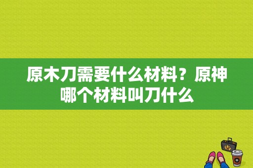 原木刀需要什么材料？原神哪个材料叫刀什么