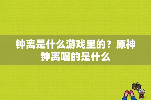 钟离是什么游戏里的？原神钟离喝的是什么