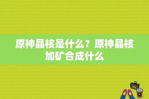 原神晶核是什么？原神晶核加矿合成什么-图1