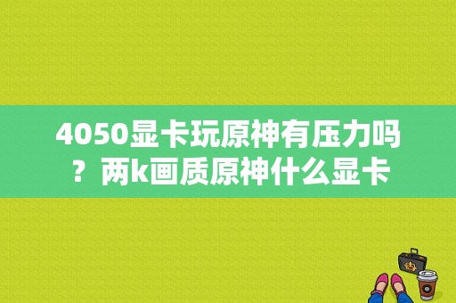 4050显卡玩原神有压力吗？两k画质原神什么显卡