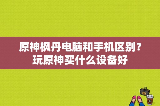 原神枫丹电脑和手机区别？玩原神买什么设备好