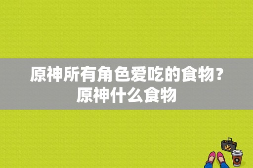 原神所有角色爱吃的食物？原神什么食物