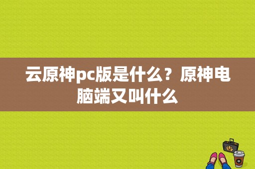 云原神pc版是什么？原神电脑端又叫什么-图1