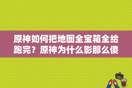 原神如何把地图全宝箱全给跑完？原神为什么影那么傻